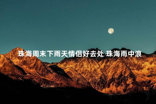 珠海周末下雨天情侣好去处 珠海雨中浪漫，周末情侣好去处